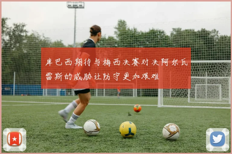 库巴西期待与梅西决赛对决阿尔瓦雷斯的威胁让防守更加艰难