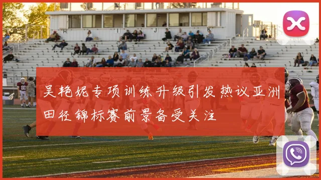 吴艳妮专项训练升级引发热议亚洲田径锦标赛前景备受关注