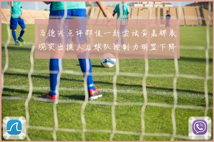 马德兴点评邵佳一新尝试黄嘉辉表现突出换人后球队控制力明显下降