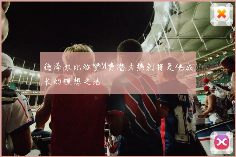德泽尔比称赞M费潜力热刺将是他成长的理想之地
